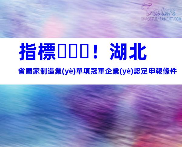 指標！湖北省國家制造業(yè)單項冠軍企業(yè)認定申報條件